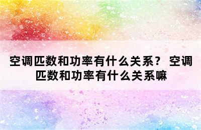 空调匹数和功率有什么关系？ 空调匹数和功率有什么关系嘛